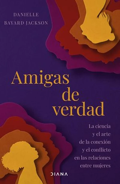 Amigas de verdad: La ciencia y el arte de la conexión y del conflicto en las relaciones entre mujeres