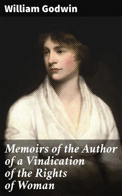 Memoirs of the Author of a Vindication of the Rights of Woman: Enriched edition. Unveiling the Legacy of Feminist Pioneer
