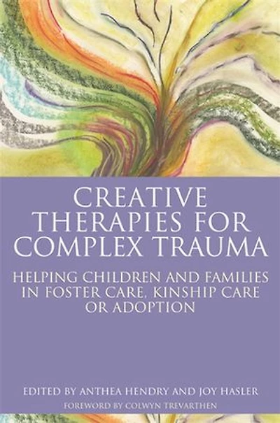 Creative Therapies for Complex Trauma: Helping Children and Families Foster Care, Kinship Care or Adoption