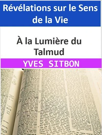 À la Lumière du Talmud : Révélations sur le Sens de la Vie: Exploration des Enseignements Millénaires pour Comprendre Pourquoi Nous Sommes sur Terre