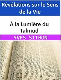À la Lumière du Talmud : Révélations sur le Sens de la Vie: Exploration des Enseignements Millénaires pour Comprendre Pourquoi Nous Sommes sur Terre