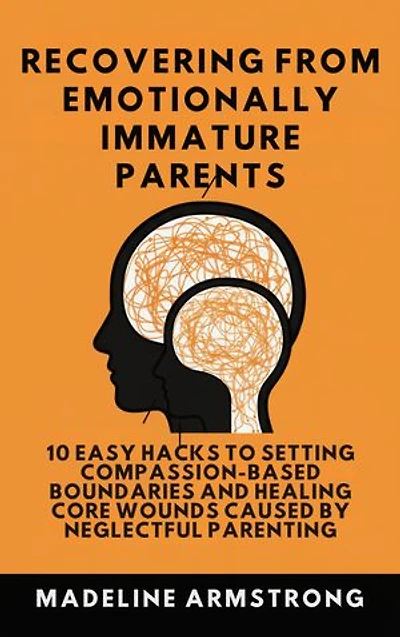 Recovering From Emotionally Immature Parents: 10 Easy Hacks to Setting Compassion-Based Boundaries and Healing Core Wounds Caused by Neglectful And Parenting