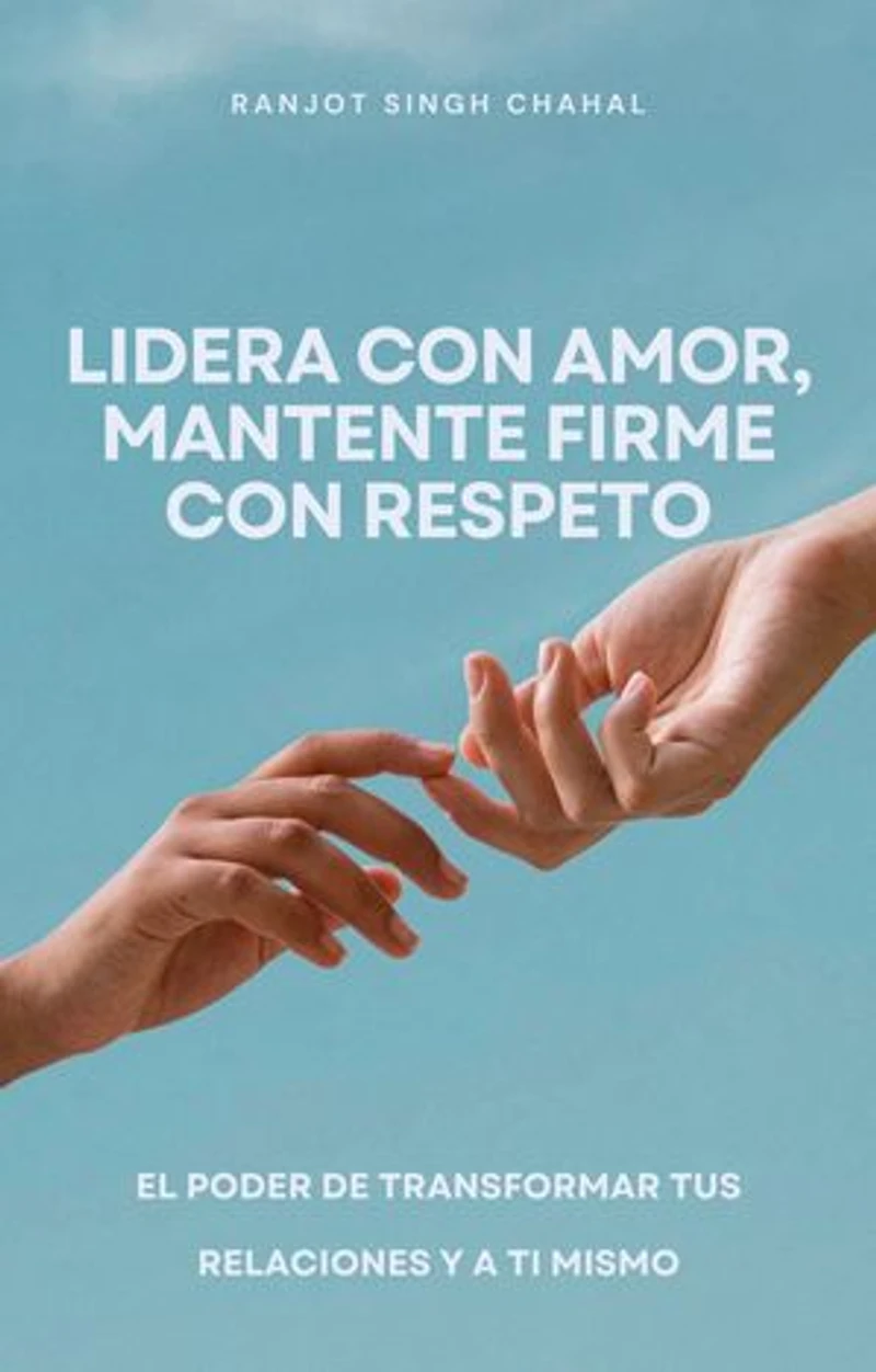 Lidera con amor, mantente firme con respeto: El poder de transformar tus relaciones y a ti mismo