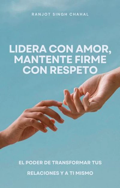 Lidera con amor, mantente firme con respeto: El poder de transformar tus relaciones y a ti mismo