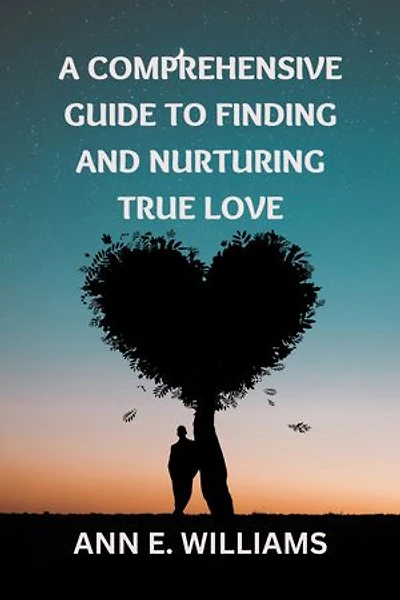 A Comprehensive Guide to Finding and Nurturing True Love: From Attraction to Commitment, Discover the Secrets to Building a Lasting and Fulfilling Relationship