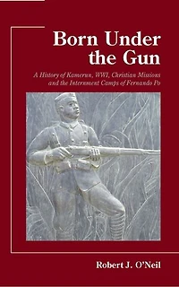 Born Under the Gun: A History of Kamerun, WWI, Christian Missions and Internment Camps Fernando Po