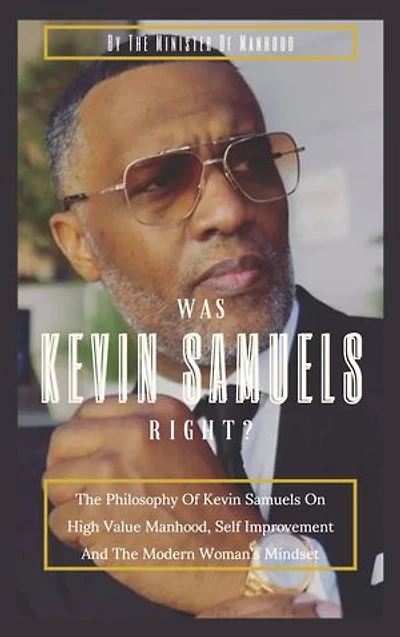 Was Kevin Samuels Right?: The Philosophy Of Kevin Samuels On High Value Manhood, Self Improvement And The Modern Woman's Mindset
