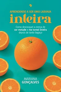 Aprendendo a ser uma laranja inteira: Como descasquei a crença de ser metade e me tornei inteira depois de tanto bagaço