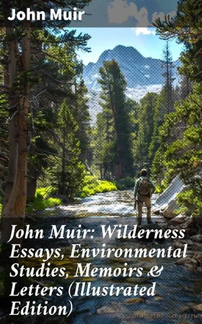 John Muir: Wilderness Essays, Environmental Studies, Memoirs & Letters (Illustrated Edition): Enriched edition. Picturesque California, The Treasures of the Yosemite, Our National Parks…