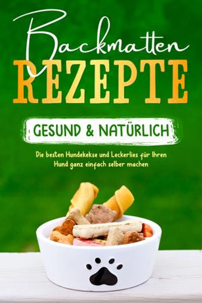 Backmatten Rezepte – gesund & natürlich: Die besten Hundekekse und Leckerlies für Ihren Hund ganz einfach selber machen