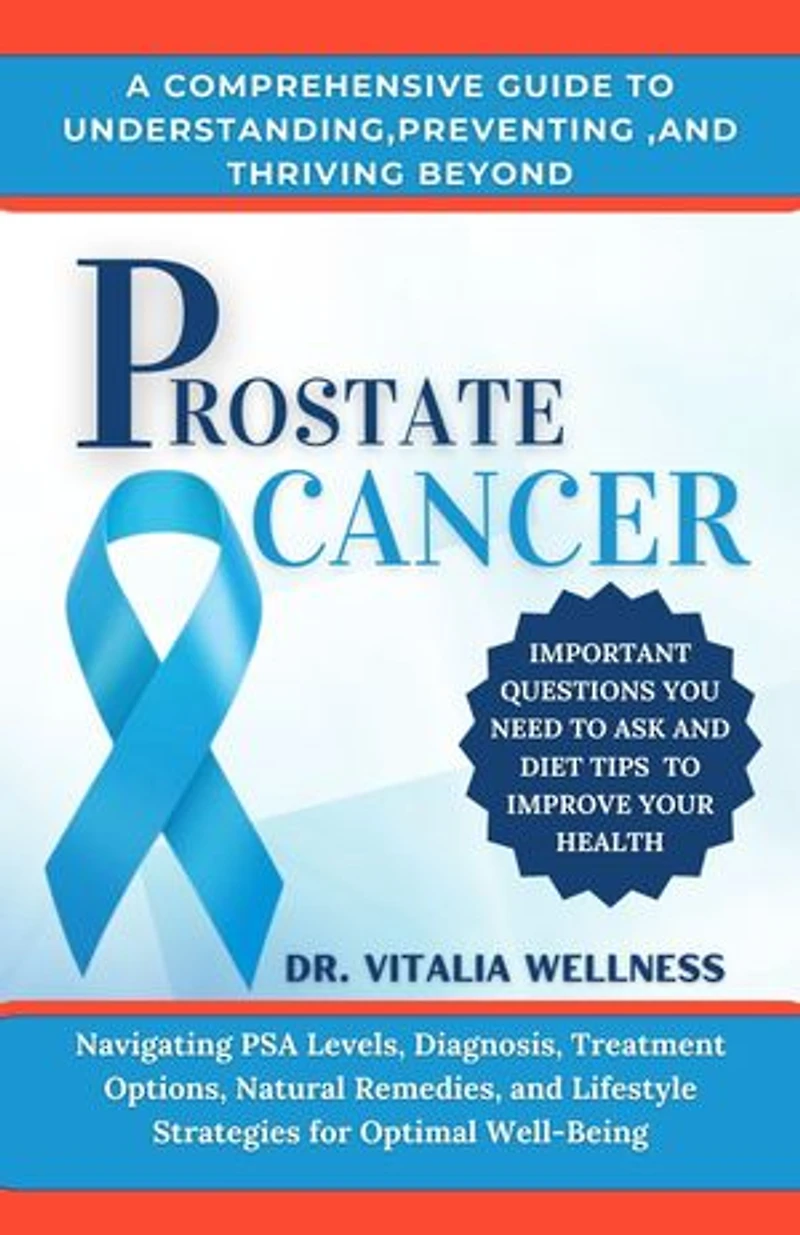 A COMPREHENSIVE GUIDE TO UNDERSTANDING,PREVENTING ,AND THRIVING BEYOND PROSTATE CANCER: Navigating PSA Levels, Diagnosis, Treatment Options, Natural Remedies, and Lifestyle Strategies for Optimal Well-Being