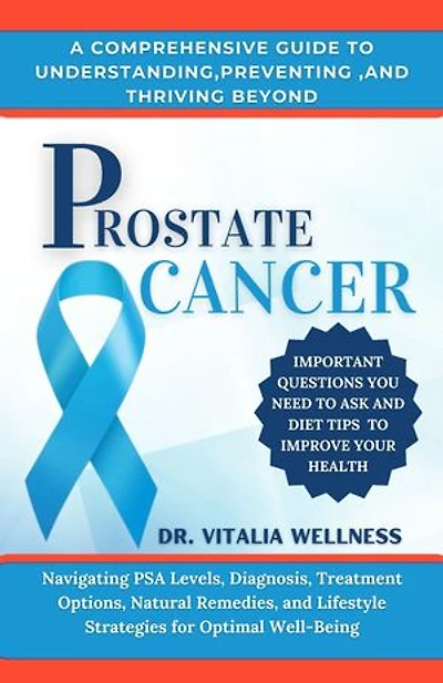 A COMPREHENSIVE GUIDE TO UNDERSTANDING,PREVENTING ,AND THRIVING BEYOND PROSTATE CANCER: Navigating PSA Levels, Diagnosis, Treatment Options, Natural Remedies, and Lifestyle Strategies for Optimal Well-Being