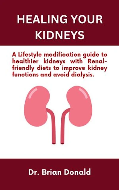 HEALING YOUR KIDNEYS: A lifestyle modification guide to healthier kidneys with renal-friendly diets to improve kidney functions and avoid dialysis.