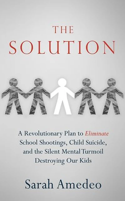 The Solution: A Revolutionary Plan to Eliminate School Shootings, Child Suicide and the Silent Mental Turmoil Destroying Our Kids