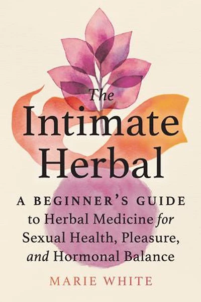 The Intimate Herbal: A Beginner's Guide To Herbal Medicine For Sexual Health, Pleasure, And Hormonal Balance