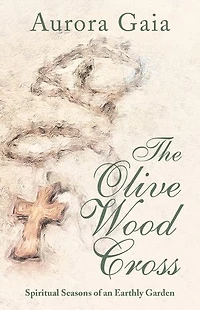 The Olive Wood Cross: Spiritual Seasons of an Earthly Garden
