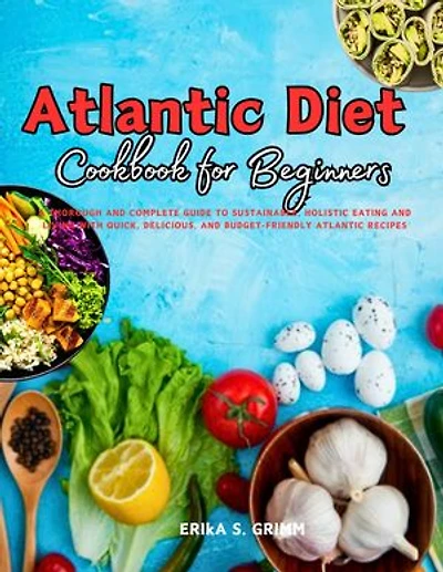 Atlantic Diet Cookbook for Beginners: A Thorough and Complete Guide to Sustainable, Holistic Eating and Living With Quick, Delicious, and Budget-Friendly Atlantic Recipes