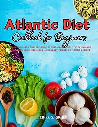 Atlantic Diet Cookbook for Beginners: A Thorough and Complete Guide to Sustainable, Holistic Eating and Living With Quick, Delicious, and Budget-Friendly Atlantic Recipes