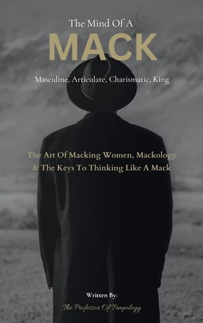 The Mind Of A MACK: Masculine Articulate & Charismatic King: The Art Of Macking Women, Mackology & The Keys To Thinking Like A Mack