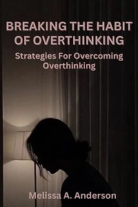 BREAKING THE HABIT OF OVERTHINKING: Strategies For Overcoming Overthinking