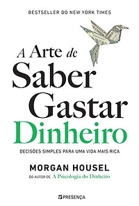 A Arte de Saber Gastar Dinheiro: Decisões simples para uma vida mais rica