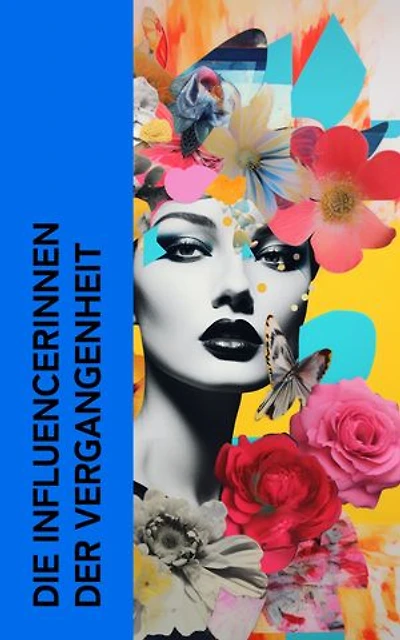 Die Influencerinnen der Vergangenheit: Biographien von Kleopatra, Lucrezia Borgia, Maria Stuart, Kristina von Schweden, Madame de Staël, Lady Hamilton, Sisi, Marie Antoinette, Marlene Dietrich