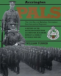 Accrington Pals: The 11th (Service) Battalion (Accrington) East Lancashire Regiment: A History of the Battalion Raised from Accrington, Blackburn, Burnley and Chorley in World War One