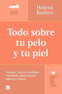 Todo sobre tu pelo y tu piel: Consigue mejores resultados invirtiendo menos tiempo, esfuerzo y dinero