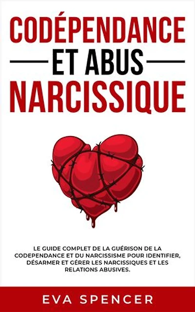 Codépendance et abus narcissique: Le guide complet de la guérison de la codependance et du narcissisme pour identifier, désarmer et gérer les narcissiques et les relations abusives.