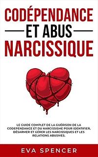 Codépendance et abus narcissique: Le guide complet de la guérison de la codependance et du narcissisme pour identifier, désarmer et gérer les narcissiques et les relations abusives.