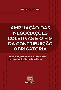 Ampliação das Negociações Coletivas e o fim da Contribuição Obrigatória: impactos, desafios e alternativas para o sindicalismo brasileiro