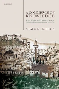 A Commerce Of Knowledge: Trade, Religion, And Scholarship Between England The Ottoman Empire, 1600-1760