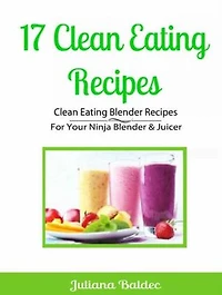 17 Clean Eating Recipes: Clean Eating Blender Recipes: For Your Ninja Blender & Juicer