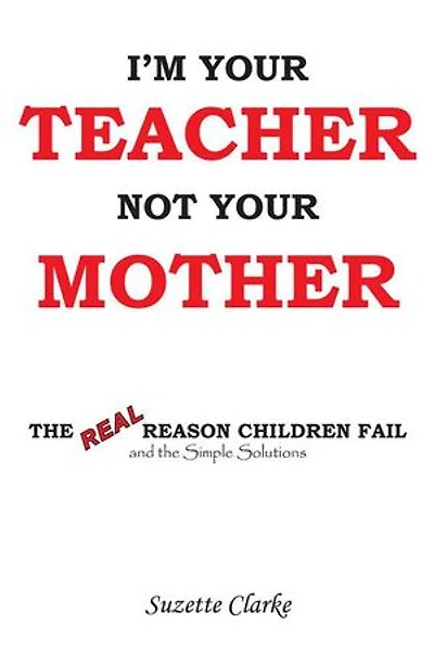 I'm Your Teacher Not Mother: the REAL Reason Children Fail and Simple Solutions
