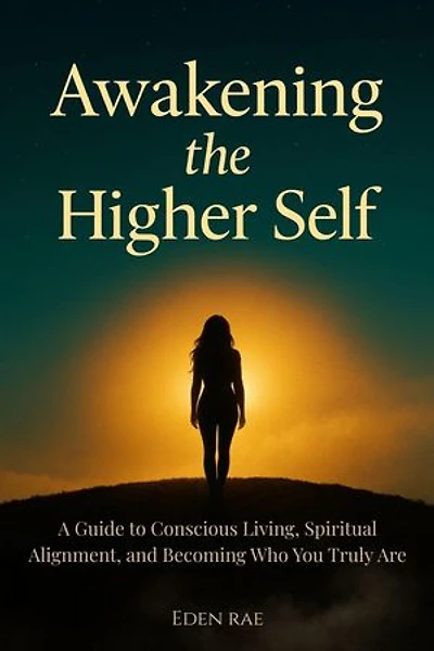 Awakening the Higher Self: A Guide to Conscious Living, Spiritual Alignment, and Becoming Who You Truly Are