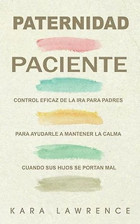 Paternidad Paciente: Control Eficaz de la Ira para Padres para Ayudarle a Mantener la Calma Cuando sus Hijos se Portan Mal