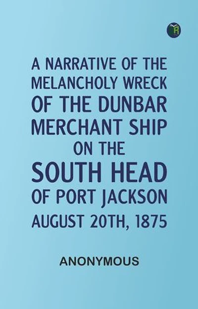 A Narrative of the Melancholy Wreck of the "Dunbar," Merchant Ship, on the South Head of Port Jackson, August 20th, 1875
