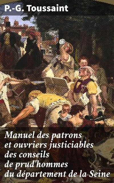 Manuel des patrons et ouvriers justiciables des conseils de prud'hommes du département de la Seine: Guide pratique pour une justice sociale au XIXe siècle