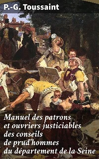 Manuel des patrons et ouvriers justiciables des conseils de prud'hommes du département de la Seine: Guide pratique pour une justice sociale au XIXe siècle