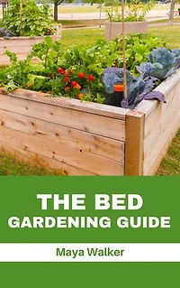 THE BED GARDENING GUIDE: Ultimate Guide To Raised Bed Garden Building, Soils To Use And Vegetables To Plant