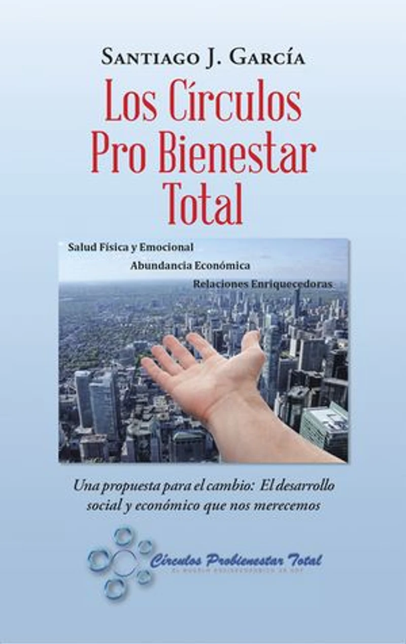 Los Círculos Pro Bienestar Total: Una Propuesta Para El Cambio: El Desarrollo Social Y Económico Que Nos Merecemos