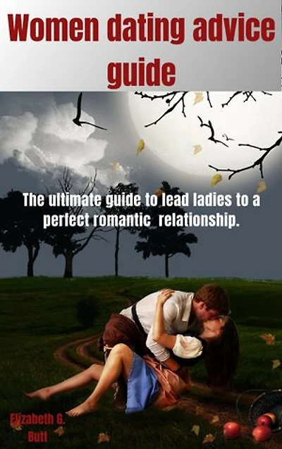 WOMEN DATING ADVISE GUIDE: The ultimate guide to lead ladies to a perfect romantic relationship
