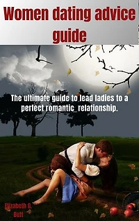WOMEN DATING ADVISE GUIDE: The ultimate guide to lead ladies to a perfect romantic relationship