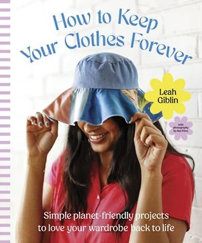 How to Keep Your Clothes Forever: Simple planet-friendly projects to love your wardrobe back to life, for fans of SEW IT YOURSELF and MENDING MATTERS