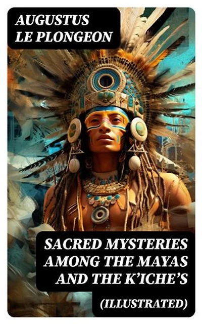 Sacred Mysteries Among the Mayas and the Kʼicheʼs (Illustrated): Enriched edition. Their Relation to the Sacred Mysteries of Egypt, Greece, Chaldea and India