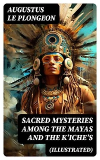 Sacred Mysteries Among the Mayas and the Kʼicheʼs (Illustrated): Enriched edition. Their Relation to the Sacred Mysteries of Egypt, Greece, Chaldea and India