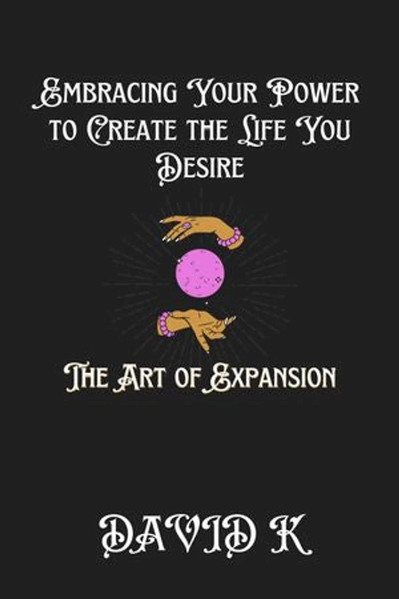 Embracing Your Power to Create the Life You Desire: The Art of Expansion
