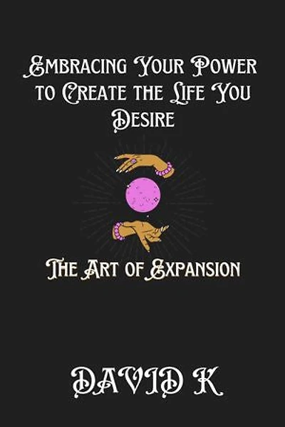 Embracing Your Power to Create the Life You Desire: The Art of Expansion