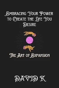 Embracing Your Power to Create the Life You Desire: The Art of Expansion
