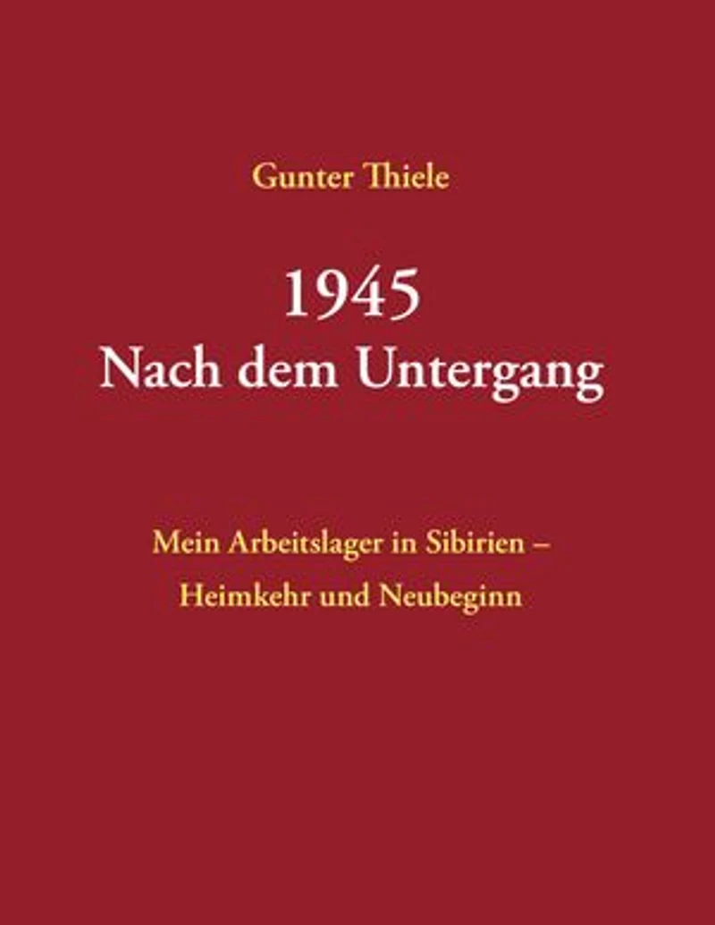 1945 - Nach dem Untergang: Mein Arbeitslager in Sibirien - Heimkehr und Neubeginn - Neuauflage 2025